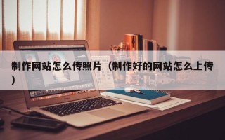 临夏制作网站怎么传照片（制作好的网站怎么上传）