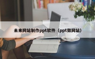临夏未来网站制作ppt软件（ppt做网站）