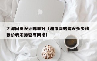 临夏湘潭网页设计哪里好（湘潭网站建设多少钱 报价表湘潭磐石网络）