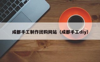 临夏成都手工制作团购网站（成都手工diy）