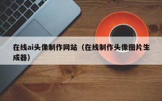 临夏在线ai头像制作网站（在线制作头像图片生成器）