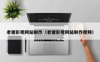 临夏老猪影视网站制作（老猪影视网站制作视频）