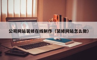 临夏公司网站装修在线制作（装修网站怎么做）