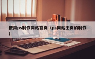 临夏使用ps制作网站首页（ps网站主页的制作）