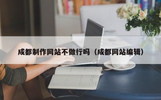 临夏成都制作网站不做行吗（成都网站编辑）