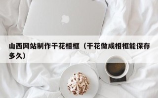临夏山西网站制作干花相框（干花做成相框能保存多久）