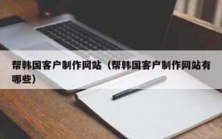 临夏帮韩国客户制作网站（帮韩国客户制作网站有哪些）
